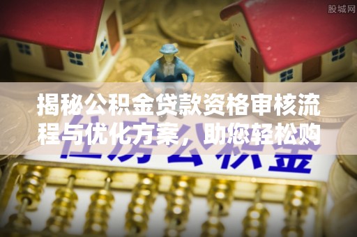 高碑店揭秘公积金贷款资格审核流程与优化方案，助您轻松购房