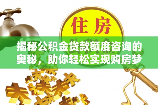 高碑店揭秘公积金贷款额度咨询的奥秘，助你轻松实现购房梦想
