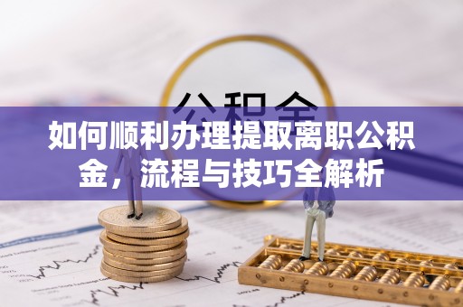高碑店如何顺利办理提取离职公积金，流程与技巧全解析
