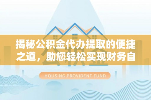 高碑店揭秘公积金代办提取的便捷之道，助您轻松实现财务自由