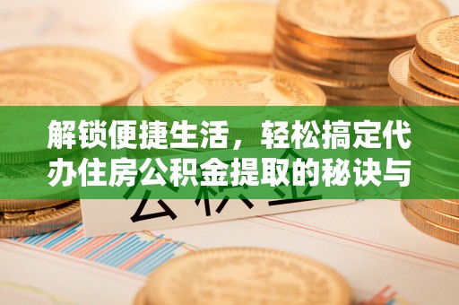 高碑店解锁便捷生活，轻松搞定代办住房公积金提取的秘诀与技巧