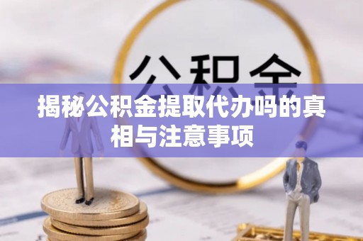 高碑店揭秘公积金提取代办吗的真相与注意事项