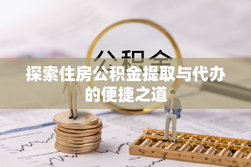 高碑店探索住房公积金提取与代办的便捷之道