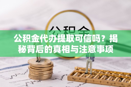 高碑店公积金代办提取可信吗？揭秘背后的真相与注意事项