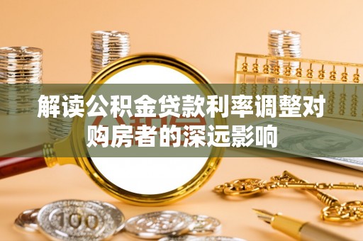 高碑店解读公积金贷款利率调整对购房者的深远影响