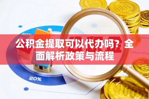 高碑店公积金提取可以代办吗？全面解析政策与流程