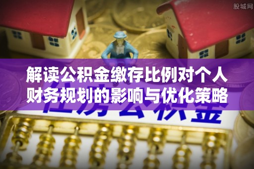 高碑店解读公积金缴存比例对个人财务规划的影响与优化策略