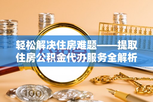 高碑店轻松解决住房难题——提取住房公积金代办服务全解析