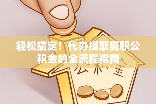 高碑店轻松搞定！代办提取离职公积金的全流程指南