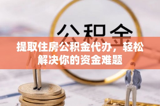 高碑店提取住房公积金代办，轻松解决你的资金难题