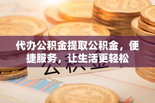 高碑店代办公积金提取公积金，便捷服务，让生活更轻松