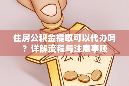 高碑店住房公积金提取可以代办吗？详解流程与注意事项
