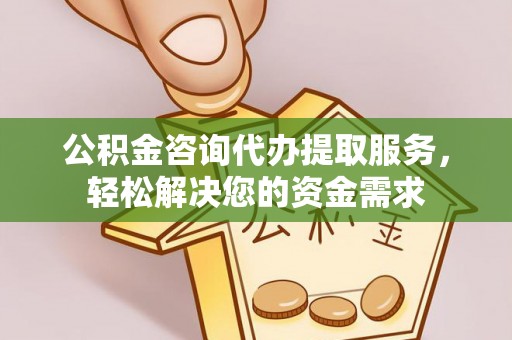 高碑店公积金咨询代办提取服务，轻松解决您的资金需求