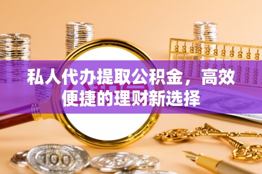 高碑店私人代办提取公积金，高效便捷的理财新选择