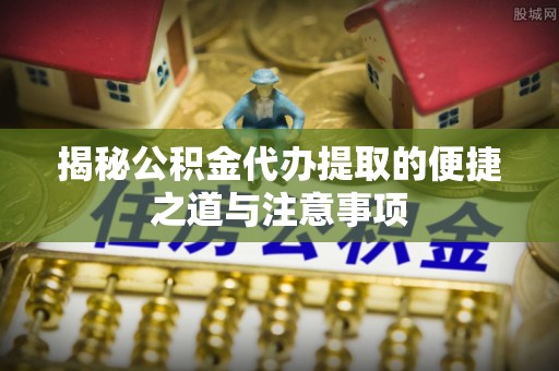 高碑店揭秘公积金代办提取的便捷之道与注意事项