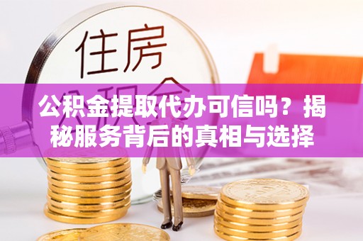 高碑店公积金提取代办可信吗？揭秘服务背后的真相与选择