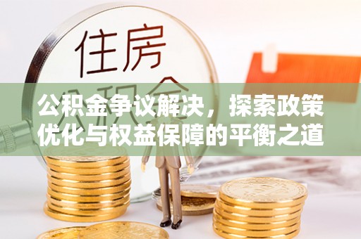 高碑店公积金争议解决，探索政策优化与权益保障的平衡之道