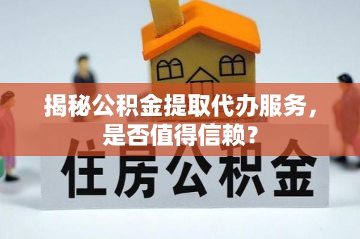 高碑店揭秘公积金提取代办服务，是否值得信赖？
