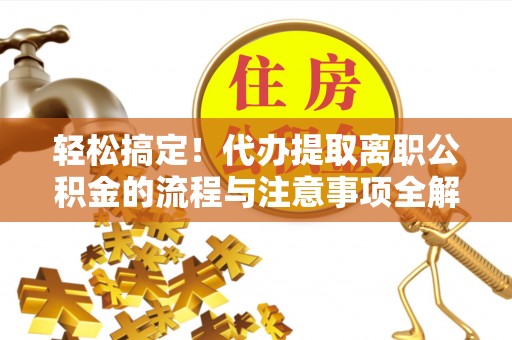 高碑店轻松搞定！代办提取离职公积金的流程与注意事项全解析
