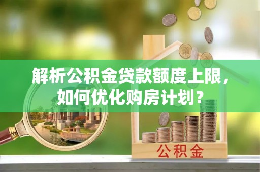 高碑店解析公积金贷款额度上限，如何优化购房计划？