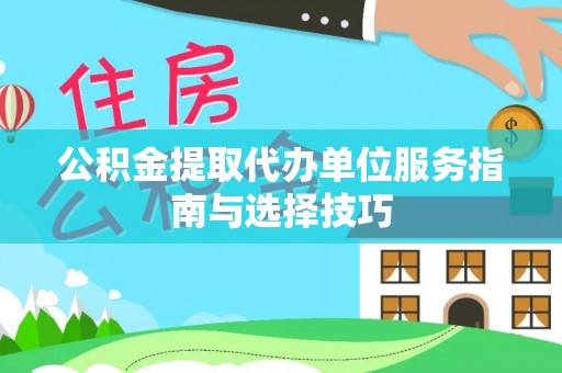 高碑店公积金提取代办单位服务指南与选择技巧