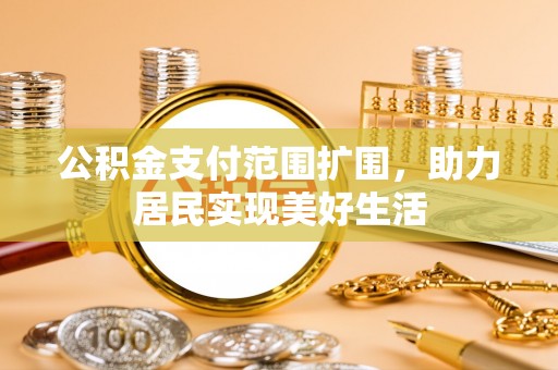 高碑店公积金支付范围扩围，助力居民实现美好生活