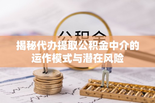 高碑店揭秘代办提取公积金中介的运作模式与潜在风险