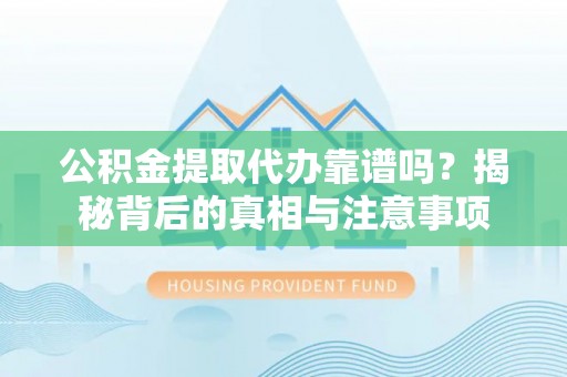高碑店公积金提取代办靠谱吗？揭秘背后的真相与注意事项