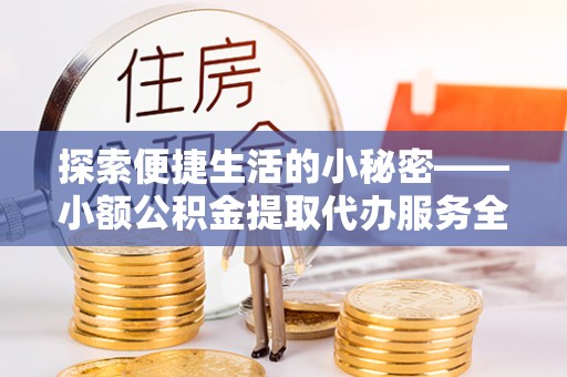 高碑店探索便捷生活的小秘密——小额公积金提取代办服务全解析