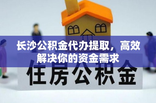 高碑店长沙公积金代办提取，高效解决你的资金需求