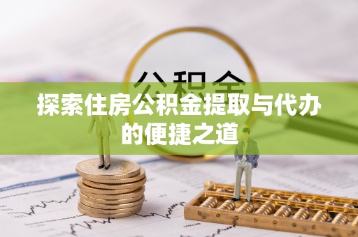 高碑店探索住房公积金提取与代办的便捷之道