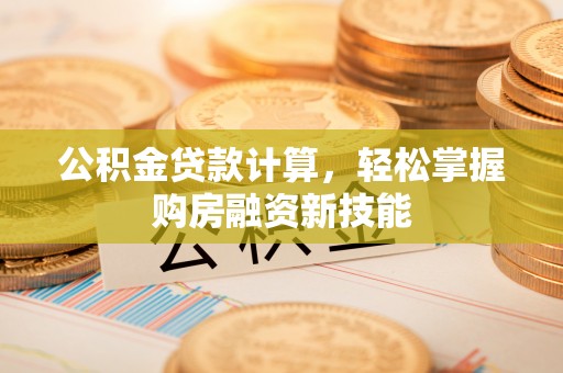 高碑店公积金贷款计算，轻松掌握购房融资新技能