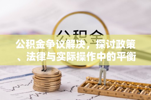 高碑店公积金争议解决，探讨政策、法律与实际操作中的平衡之道