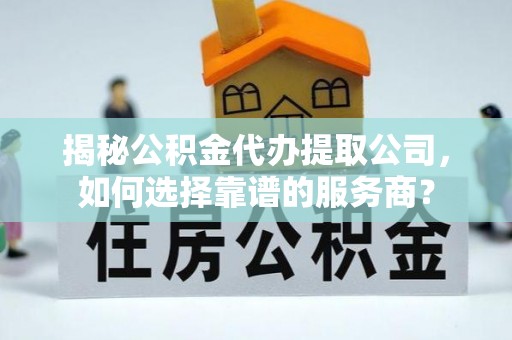 高碑店揭秘公积金代办提取公司，如何选择靠谱的服务商？