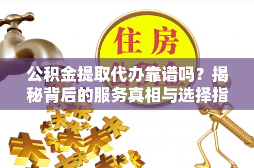 高碑店公积金提取代办靠谱吗？揭秘背后的服务真相与选择指南