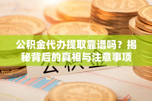 高碑店公积金代办提取靠谱吗？揭秘背后的真相与注意事项