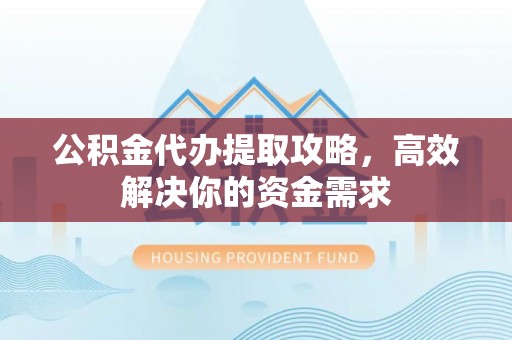 高碑店公积金代办提取攻略，高效解决你的资金需求