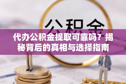 高碑店代办公积金提取可靠吗？揭秘背后的真相与选择指南