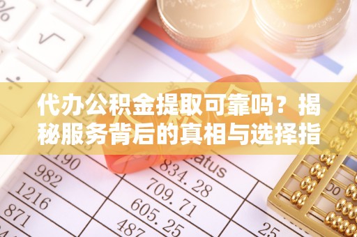 高碑店代办公积金提取可靠吗？揭秘服务背后的真相与选择指南