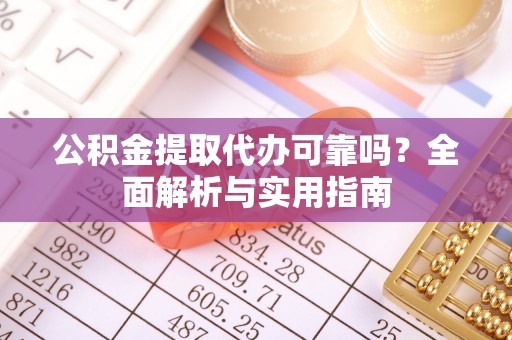 高碑店公积金提取代办可靠吗？全面解析与实用指南