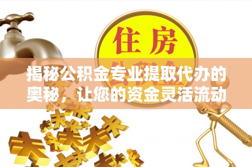 高碑店揭秘公积金专业提取代办的奥秘，让您的资金灵活流动