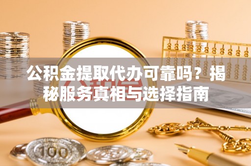 高碑店公积金提取代办可靠吗？揭秘服务真相与选择指南