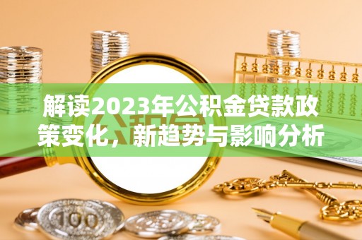 高碑店解读2023年公积金贷款政策变化，新趋势与影响分析