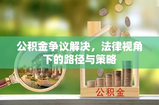 高碑店公积金争议解决，法律视角下的路径与策略