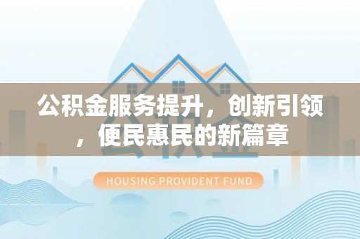 高碑店公积金服务提升，创新引领，便民惠民的新篇章