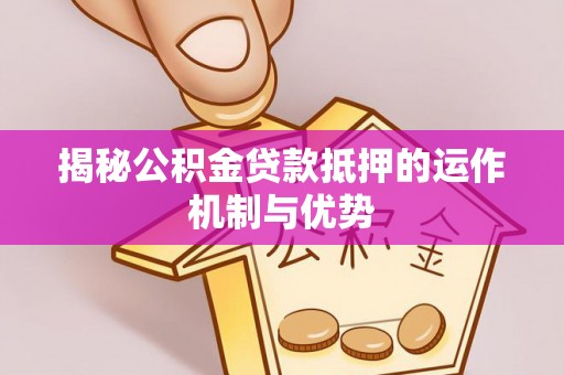 高碑店揭秘公积金贷款抵押的运作机制与优势