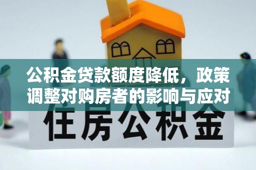 高碑店公积金贷款额度降低，政策调整对购房者的影响与应对策略