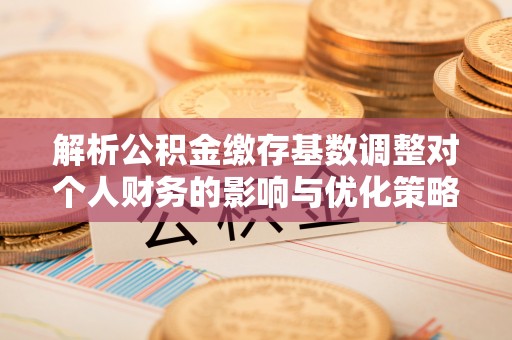 高碑店解析公积金缴存基数调整对个人财务的影响与优化策略