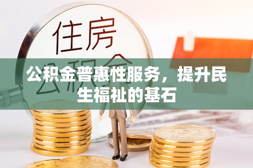 高碑店公积金普惠性服务，提升民生福祉的基石