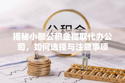 高碑店揭秘小额公积金提取代办公司，如何选择与注意事项